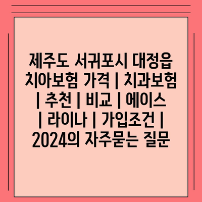 제주도 서귀포시 대정읍 치아보험 가격 | 치과보험 | 추천 | 비교 | 에이스 | 라이나 | 가입조건 | 2024