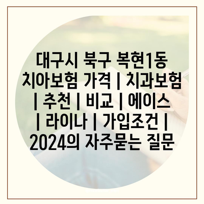 대구시 북구 복현1동 치아보험 가격 | 치과보험 | 추천 | 비교 | 에이스 | 라이나 | 가입조건 | 2024