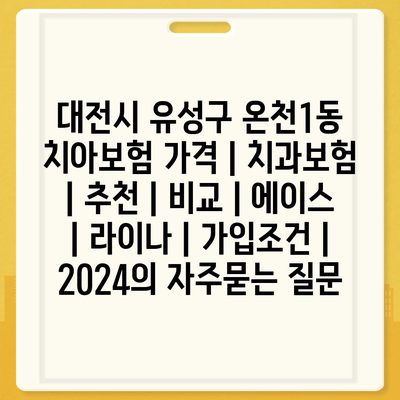 대전시 유성구 온천1동 치아보험 가격 | 치과보험 | 추천 | 비교 | 에이스 | 라이나 | 가입조건 | 2024