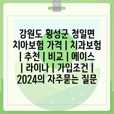 강원도 횡성군 청일면 치아보험 가격 | 치과보험 | 추천 | 비교 | 에이스 | 라이나 | 가입조건 | 2024