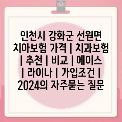 인천시 강화군 선원면 치아보험 가격 | 치과보험 | 추천 | 비교 | 에이스 | 라이나 | 가입조건 | 2024