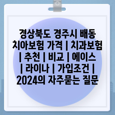 경상북도 경주시 배동 치아보험 가격 | 치과보험 | 추천 | 비교 | 에이스 | 라이나 | 가입조건 | 2024