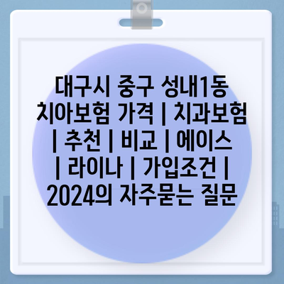 대구시 중구 성내1동 치아보험 가격 | 치과보험 | 추천 | 비교 | 에이스 | 라이나 | 가입조건 | 2024