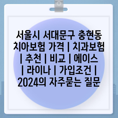 서울시 서대문구 충현동 치아보험 가격 | 치과보험 | 추천 | 비교 | 에이스 | 라이나 | 가입조건 | 2024