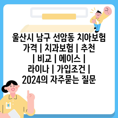 울산시 남구 선암동 치아보험 가격 | 치과보험 | 추천 | 비교 | 에이스 | 라이나 | 가입조건 | 2024