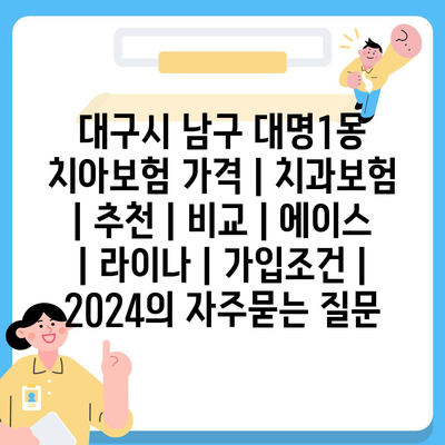 대구시 남구 대명1동 치아보험 가격 | 치과보험 | 추천 | 비교 | 에이스 | 라이나 | 가입조건 | 2024