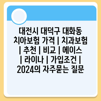 대전시 대덕구 대화동 치아보험 가격 | 치과보험 | 추천 | 비교 | 에이스 | 라이나 | 가입조건 | 2024