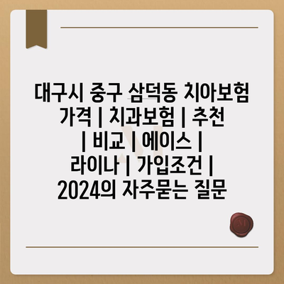 대구시 중구 삼덕동 치아보험 가격 | 치과보험 | 추천 | 비교 | 에이스 | 라이나 | 가입조건 | 2024