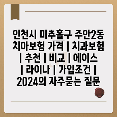 인천시 미추홀구 주안2동 치아보험 가격 | 치과보험 | 추천 | 비교 | 에이스 | 라이나 | 가입조건 | 2024