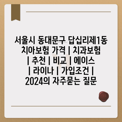 서울시 동대문구 답십리제1동 치아보험 가격 | 치과보험 | 추천 | 비교 | 에이스 | 라이나 | 가입조건 | 2024