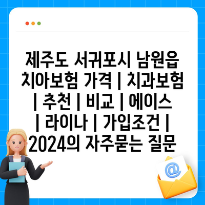 제주도 서귀포시 남원읍 치아보험 가격 | 치과보험 | 추천 | 비교 | 에이스 | 라이나 | 가입조건 | 2024