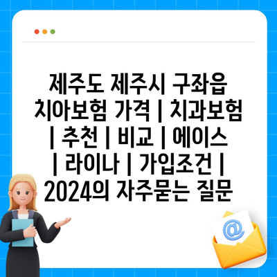 제주도 제주시 구좌읍 치아보험 가격 | 치과보험 | 추천 | 비교 | 에이스 | 라이나 | 가입조건 | 2024