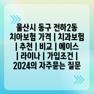 울산시 동구 전하2동 치아보험 가격 | 치과보험 | 추천 | 비교 | 에이스 | 라이나 | 가입조건 | 2024