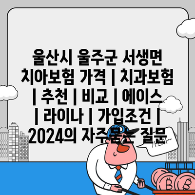 울산시 울주군 서생면 치아보험 가격 | 치과보험 | 추천 | 비교 | 에이스 | 라이나 | 가입조건 | 2024