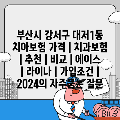 부산시 강서구 대저1동 치아보험 가격 | 치과보험 | 추천 | 비교 | 에이스 | 라이나 | 가입조건 | 2024