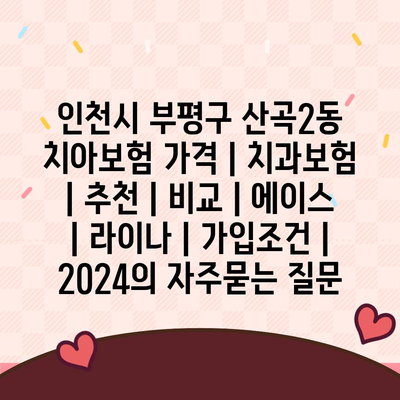 인천시 부평구 산곡2동 치아보험 가격 | 치과보험 | 추천 | 비교 | 에이스 | 라이나 | 가입조건 | 2024