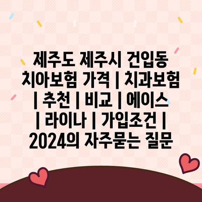 제주도 제주시 건입동 치아보험 가격 | 치과보험 | 추천 | 비교 | 에이스 | 라이나 | 가입조건 | 2024