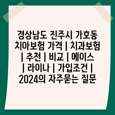 경상남도 진주시 가호동 치아보험 가격 | 치과보험 | 추천 | 비교 | 에이스 | 라이나 | 가입조건 | 2024