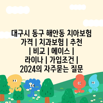 대구시 동구 해안동 치아보험 가격 | 치과보험 | 추천 | 비교 | 에이스 | 라이나 | 가입조건 | 2024