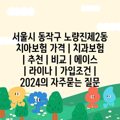 서울시 동작구 노량진제2동 치아보험 가격 | 치과보험 | 추천 | 비교 | 에이스 | 라이나 | 가입조건 | 2024