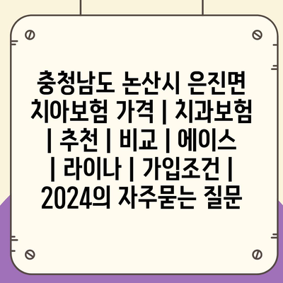 충청남도 논산시 은진면 치아보험 가격 | 치과보험 | 추천 | 비교 | 에이스 | 라이나 | 가입조건 | 2024