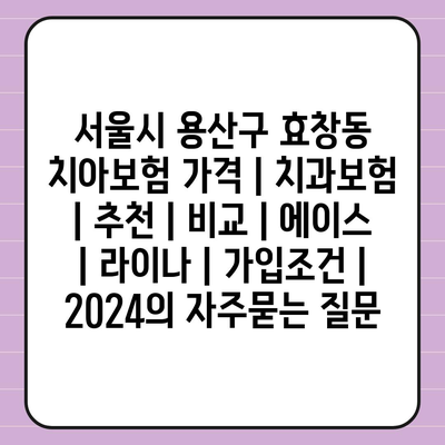 서울시 용산구 효창동 치아보험 가격 | 치과보험 | 추천 | 비교 | 에이스 | 라이나 | 가입조건 | 2024