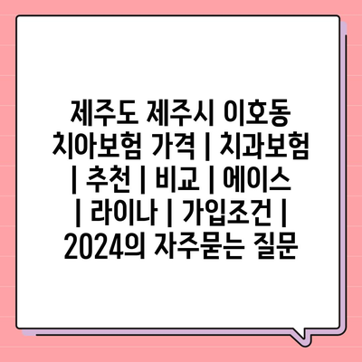 제주도 제주시 이호동 치아보험 가격 | 치과보험 | 추천 | 비교 | 에이스 | 라이나 | 가입조건 | 2024