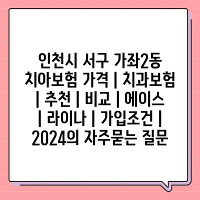 인천시 서구 가좌2동 치아보험 가격 | 치과보험 | 추천 | 비교 | 에이스 | 라이나 | 가입조건 | 2024