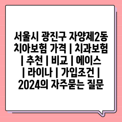 서울시 광진구 자양제2동 치아보험 가격 | 치과보험 | 추천 | 비교 | 에이스 | 라이나 | 가입조건 | 2024