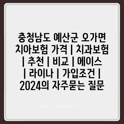 충청남도 예산군 오가면 치아보험 가격 | 치과보험 | 추천 | 비교 | 에이스 | 라이나 | 가입조건 | 2024