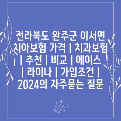 전라북도 완주군 이서면 치아보험 가격 | 치과보험 | 추천 | 비교 | 에이스 | 라이나 | 가입조건 | 2024