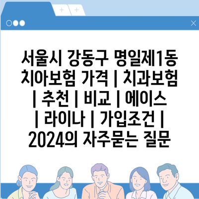 서울시 강동구 명일제1동 치아보험 가격 | 치과보험 | 추천 | 비교 | 에이스 | 라이나 | 가입조건 | 2024