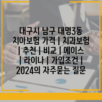 대구시 남구 대명3동 치아보험 가격 | 치과보험 | 추천 | 비교 | 에이스 | 라이나 | 가입조건 | 2024