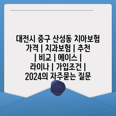 대전시 중구 산성동 치아보험 가격 | 치과보험 | 추천 | 비교 | 에이스 | 라이나 | 가입조건 | 2024