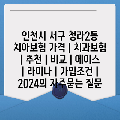 인천시 서구 청라2동 치아보험 가격 | 치과보험 | 추천 | 비교 | 에이스 | 라이나 | 가입조건 | 2024