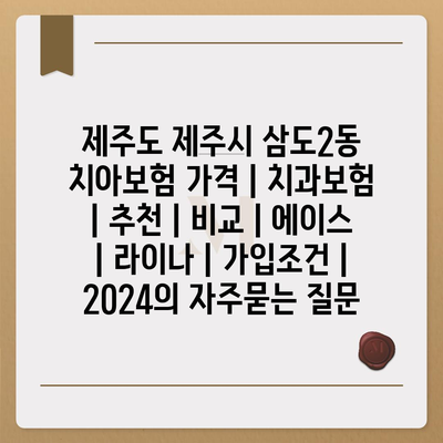 제주도 제주시 삼도2동 치아보험 가격 | 치과보험 | 추천 | 비교 | 에이스 | 라이나 | 가입조건 | 2024