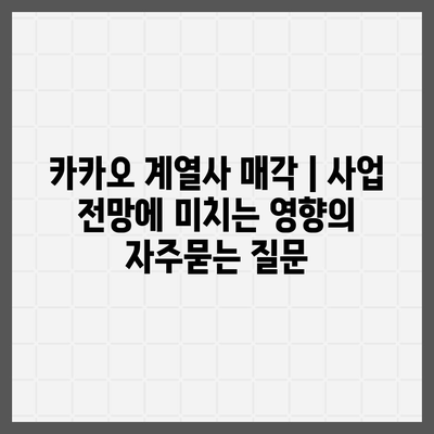 카카오 계열사 매각 | 사업 전망에 미치는 영향