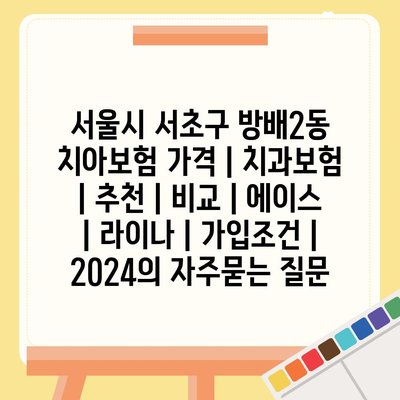 서울시 서초구 방배2동 치아보험 가격 | 치과보험 | 추천 | 비교 | 에이스 | 라이나 | 가입조건 | 2024