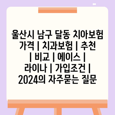 울산시 남구 달동 치아보험 가격 | 치과보험 | 추천 | 비교 | 에이스 | 라이나 | 가입조건 | 2024