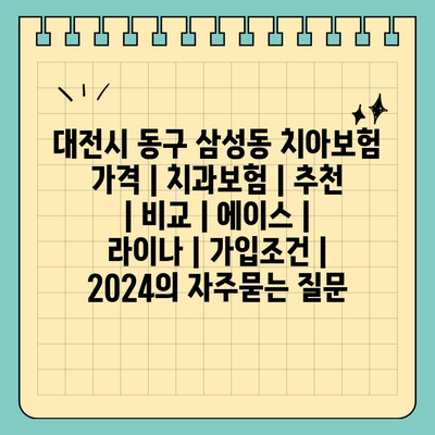 대전시 동구 삼성동 치아보험 가격 | 치과보험 | 추천 | 비교 | 에이스 | 라이나 | 가입조건 | 2024