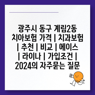 광주시 동구 계림2동 치아보험 가격 | 치과보험 | 추천 | 비교 | 에이스 | 라이나 | 가입조건 | 2024