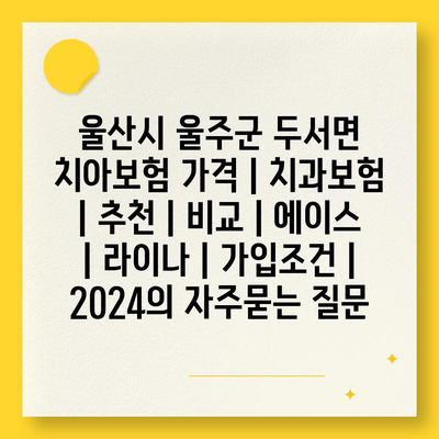 울산시 울주군 두서면 치아보험 가격 | 치과보험 | 추천 | 비교 | 에이스 | 라이나 | 가입조건 | 2024