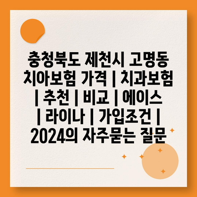 충청북도 제천시 고명동 치아보험 가격 | 치과보험 | 추천 | 비교 | 에이스 | 라이나 | 가입조건 | 2024