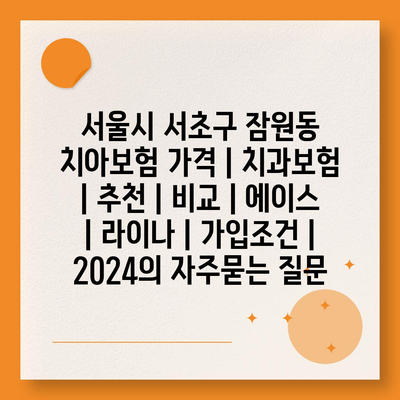 서울시 서초구 잠원동 치아보험 가격 | 치과보험 | 추천 | 비교 | 에이스 | 라이나 | 가입조건 | 2024