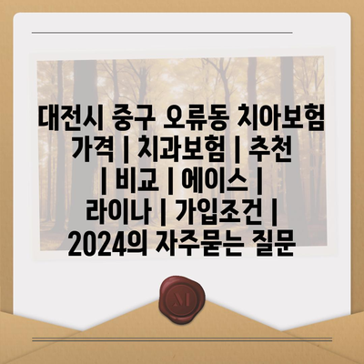 대전시 중구 오류동 치아보험 가격 | 치과보험 | 추천 | 비교 | 에이스 | 라이나 | 가입조건 | 2024