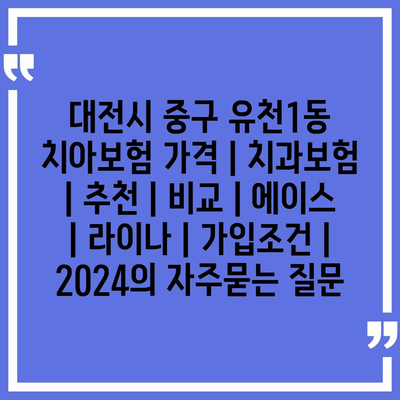 대전시 중구 유천1동 치아보험 가격 | 치과보험 | 추천 | 비교 | 에이스 | 라이나 | 가입조건 | 2024