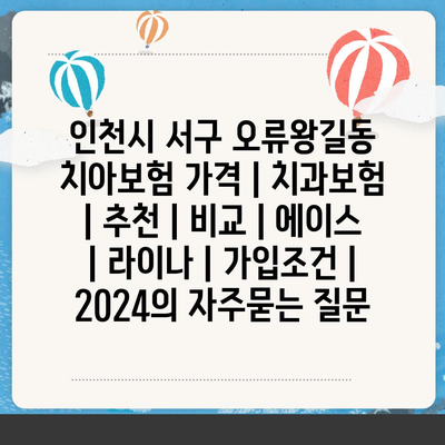 인천시 서구 오류왕길동 치아보험 가격 | 치과보험 | 추천 | 비교 | 에이스 | 라이나 | 가입조건 | 2024