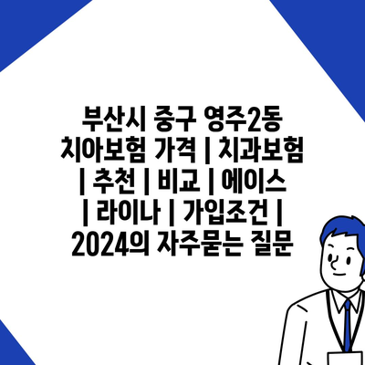 부산시 중구 영주2동 치아보험 가격 | 치과보험 | 추천 | 비교 | 에이스 | 라이나 | 가입조건 | 2024