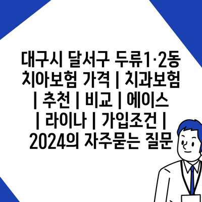 대구시 달서구 두류1·2동 치아보험 가격 | 치과보험 | 추천 | 비교 | 에이스 | 라이나 | 가입조건 | 2024