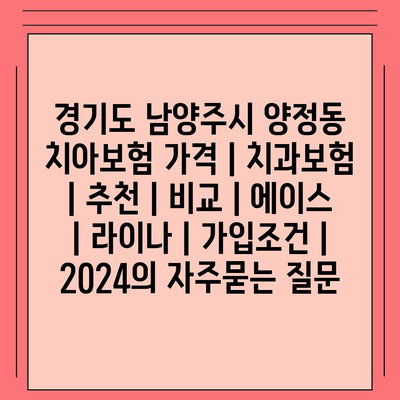 경기도 남양주시 양정동 치아보험 가격 | 치과보험 | 추천 | 비교 | 에이스 | 라이나 | 가입조건 | 2024